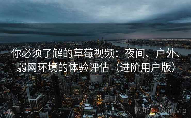 你必须了解的草莓视频:夜间、户外、弱网环境的体验评估(进阶用户版) 你必须了解的草莓视频:夜间、户外、弱网环境的体验评估(进阶用户版)