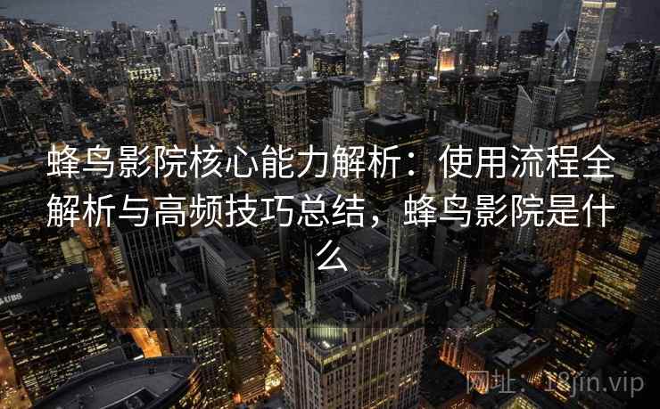 蜂鸟影院核心能力解析：使用流程全解析与高频技巧总结，蜂鸟影院是什么