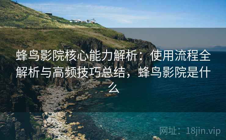 蜂鸟影院核心能力解析:使用流程全解析与高频技巧总结,蜂鸟影院是什么 蜂鸟影院核心能力解析:使用流程全解析与高频技巧总结,蜂鸟影院是什么
