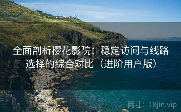 全面剖析樱花影院：稳定访问与线路选择的综合对比（进阶用户版）
