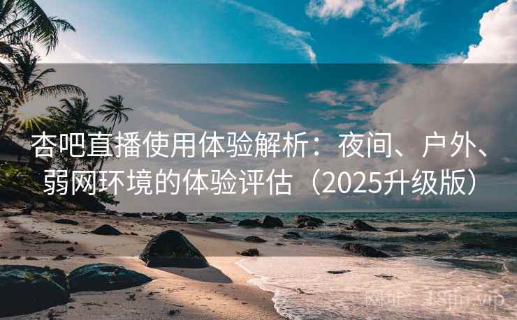 杏吧直播使用体验解析：夜间、户外、弱网环境的体验评估（2025升级版）