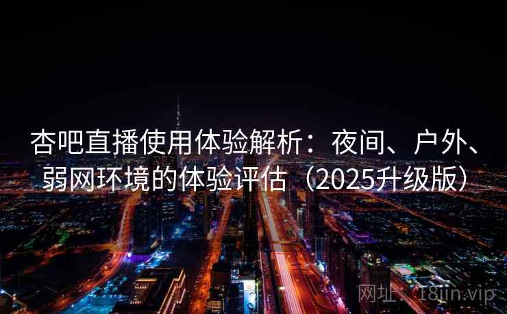 杏吧直播使用体验解析:夜间、户外、弱网环境的体验评估(2025升级版) 杏吧直播使用体验解析:夜间、户外、弱网环境的体验评估(2025升级版)