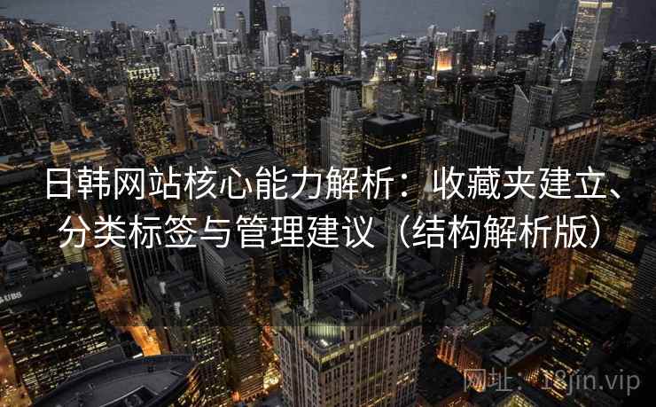 日韩网站核心能力解析：收藏夹建立、分类标签与管理建议（结构解析版）