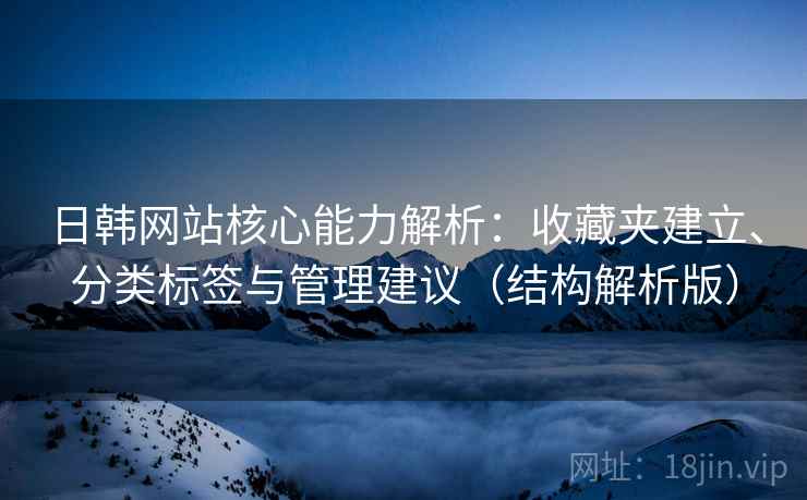 日韩网站核心能力解析:收藏夹建立、分类标签与管理建议(结构解析版) 日韩网站核心能力解析:收藏夹建立、分类标签与管理建议(结构解析版)