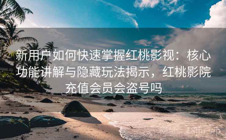 新用户如何快速掌握红桃影视:核心功能讲解与隐藏玩法揭示,红桃影院充值会员会盗号吗 新用户如何快速掌握红桃影视:核心功能讲解与隐藏玩法揭示,红桃影院充值会员会盗号吗