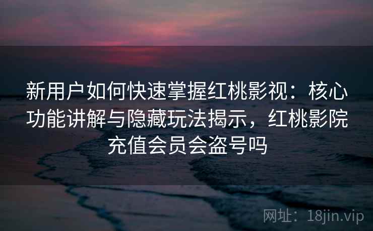 新用户如何快速掌握红桃影视：核心功能讲解与隐藏玩法揭示，红桃影院充值会员会盗号吗