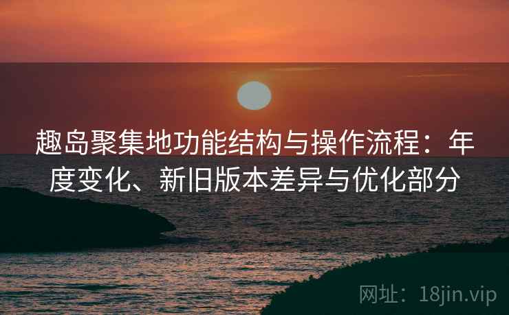 趣岛聚集地功能结构与操作流程:年度变化、新旧版本差异与优化部分 趣岛聚集地功能结构与操作流程:年度变化、新旧版本差异与优化部分