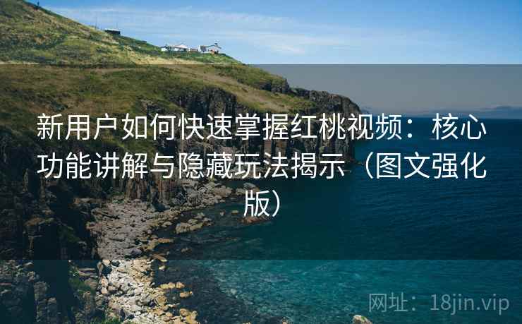 新用户如何快速掌握红桃视频：核心功能讲解与隐藏玩法揭示（图文强化版）