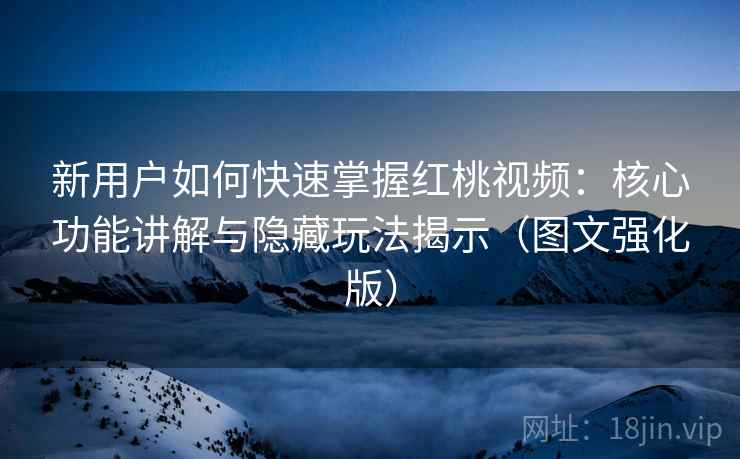 新用户如何快速掌握红桃视频:核心功能讲解与隐藏玩法揭示(图文强化版) 新用户如何快速掌握红桃视频:核心功能讲解与隐藏玩法揭示(图文强化版)