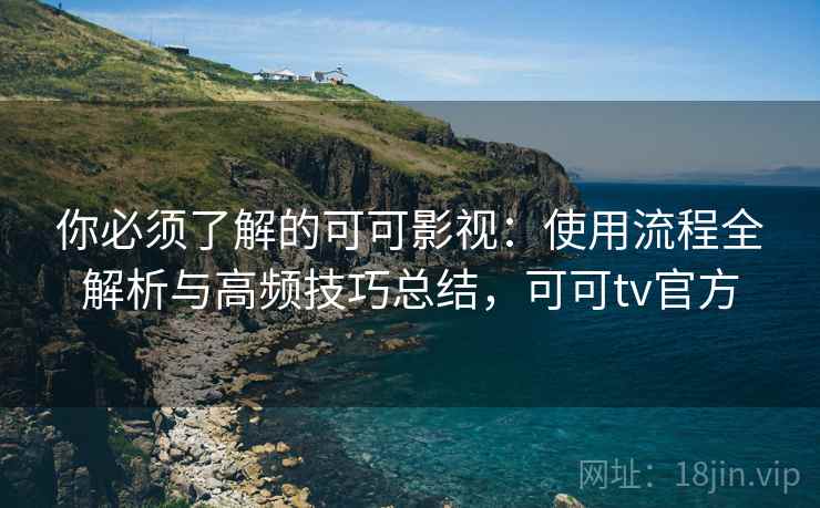 你必须了解的可可影视：使用流程全解析与高频技巧总结，可可tv官方