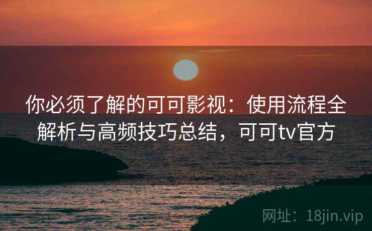 你必须了解的可可影视:使用流程全解析与高频技巧总结,可可tv官方 你必须了解的可可影视:使用流程全解析与高频技巧总结,可可tv官方