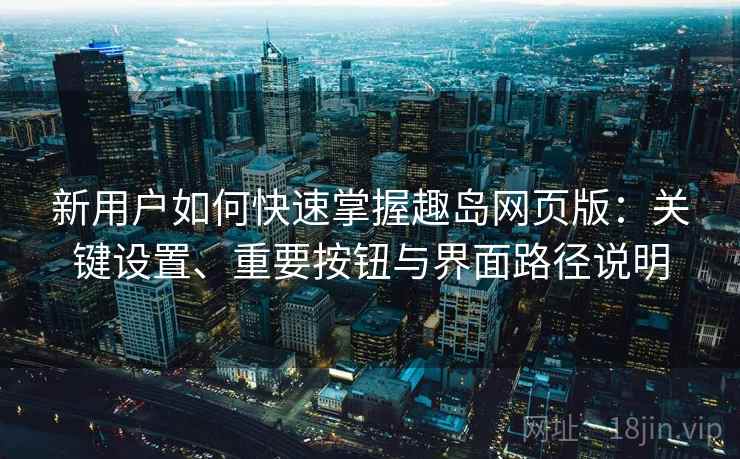 新用户如何快速掌握趣岛网页版：关键设置、重要按钮与界面路径说明