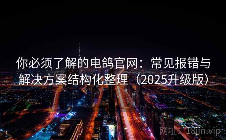 你必须了解的电鸽官网：常见报错与解决方案结构化整理（2025升级版）