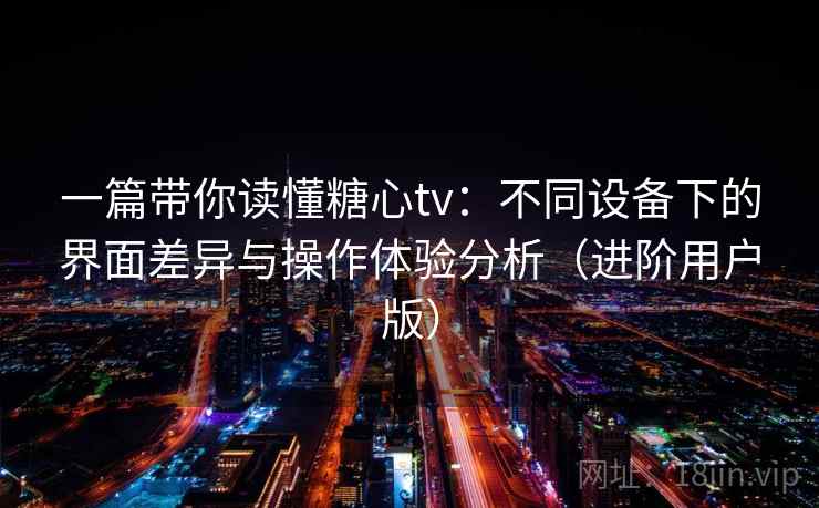 一篇带你读懂糖心tv:不同设备下的界面差异与操作体验分析(进阶用户版) 一篇带你读懂糖心tv:不同设备下的界面差异与操作体验分析(进阶用户版)