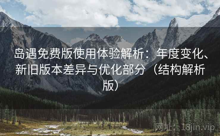 岛遇免费版使用体验解析:年度变化、新旧版本差异与优化部分(结构解析版) 岛遇免费版使用体验解析:年度变化、新旧版本差异与优化部分(结构解析版)