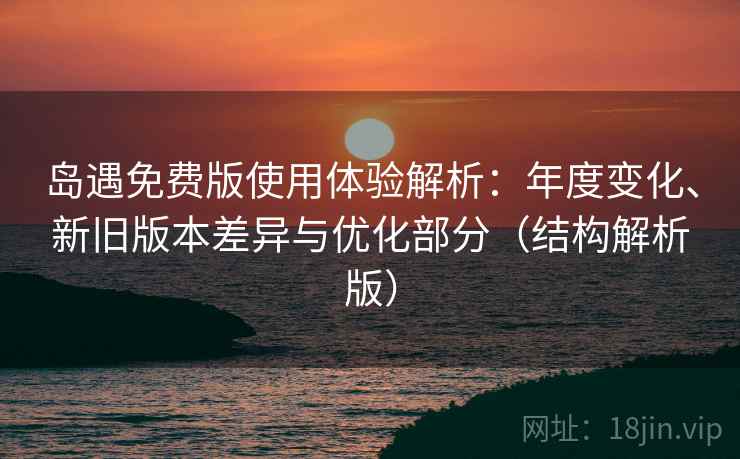 岛遇免费版使用体验解析：年度变化、新旧版本差异与优化部分（结构解析版）