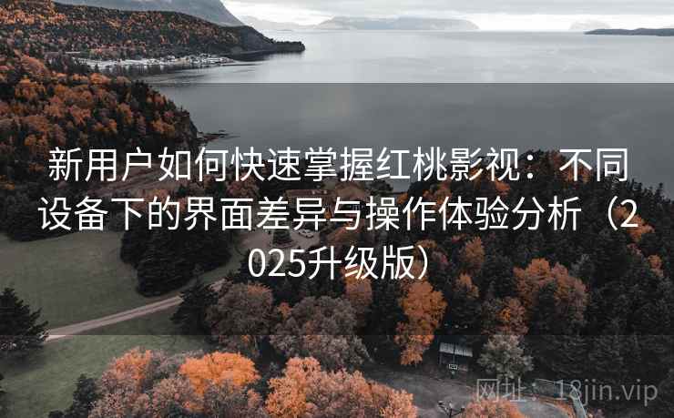 新用户如何快速掌握红桃影视:不同设备下的界面差异与操作体验分析(2025升级版) 新用户如何快速掌握红桃影视:不同设备下的界面差异与操作体验分析(2025升级版)