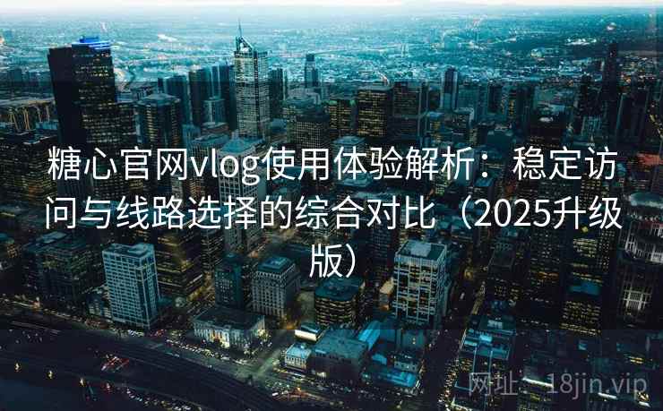 糖心官网vlog使用体验解析:稳定访问与线路选择的综合对比(2025升级版) 糖心官网vlog使用体验解析:稳定访问与线路选择的综合对比(2025升级版)
