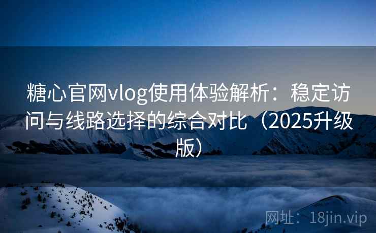 糖心官网vlog使用体验解析：稳定访问与线路选择的综合对比（2025升级版）