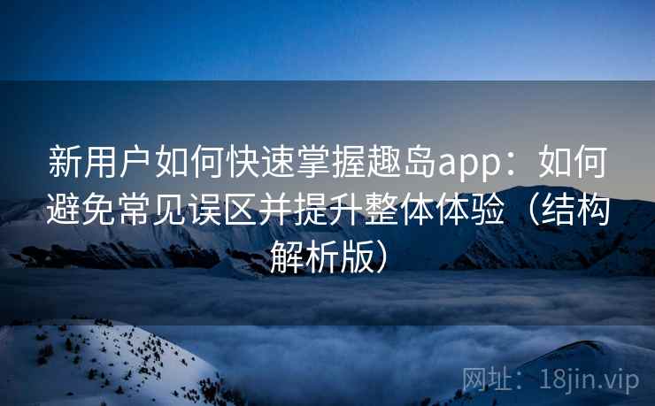 新用户如何快速掌握趣岛app：如何避免常见误区并提升整体体验（结构解析版）
