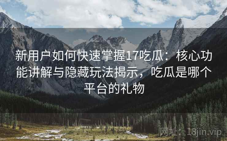 新用户如何快速掌握17吃瓜：核心功能讲解与隐藏玩法揭示，吃瓜是哪个平台的礼物