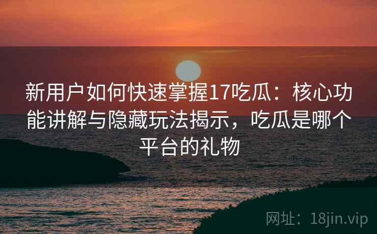 新用户如何快速掌握17吃瓜:核心功能讲解与隐藏玩法揭示,吃瓜是哪个平台的礼物 新用户如何快速掌握17吃瓜:核心功能讲解与隐藏玩法揭示,吃瓜是哪个平台的礼物