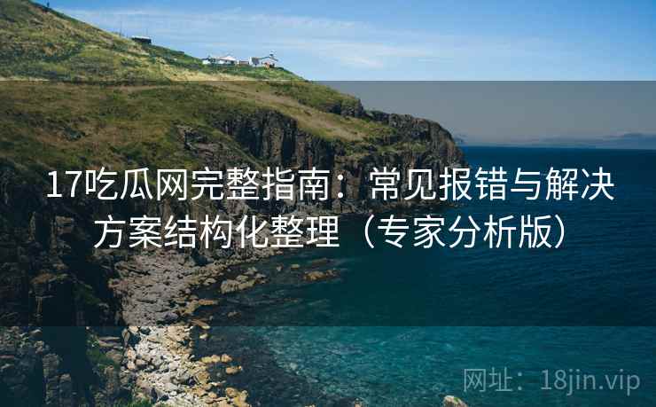 17吃瓜网完整指南：常见报错与解决方案结构化整理（专家分析版）