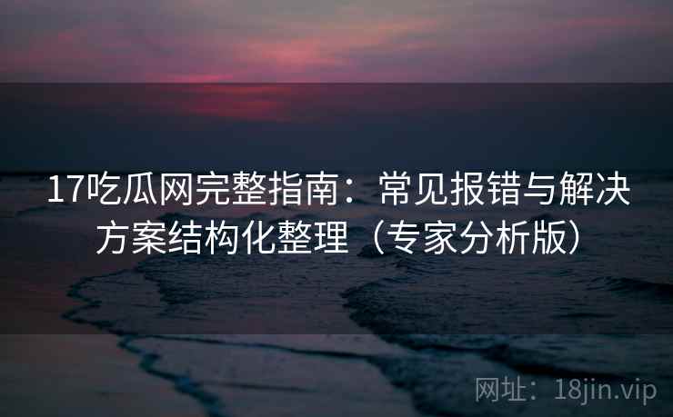 17吃瓜网完整指南:常见报错与解决方案结构化整理(专家分析版) 17吃瓜网完整指南:常见报错与解决方案结构化整理(专家分析版)