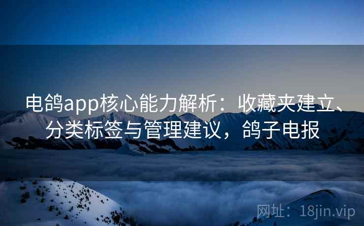 电鸽app核心能力解析:收藏夹建立、分类标签与管理建议,鸽子电报 电鸽app核心能力解析:收藏夹建立、分类标签与管理建议,鸽子电报