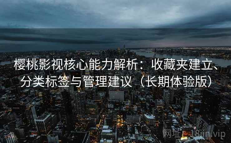 樱桃影视核心能力解析:收藏夹建立、分类标签与管理建议(长期体验版) 樱桃影视核心能力解析:收藏夹建立、分类标签与管理建议(长期体验版)