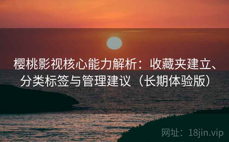 樱桃影视核心能力解析：收藏夹建立、分类标签与管理建议（长期体验版）