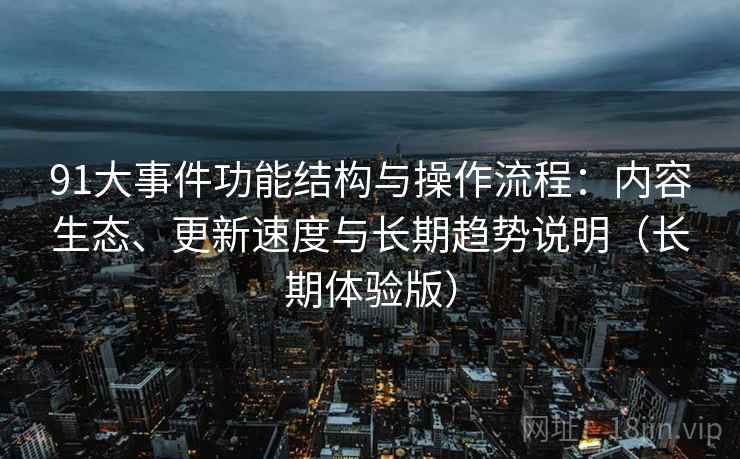 91大事件功能结构与操作流程：内容生态、更新速度与长期趋势说明（长期体验版）