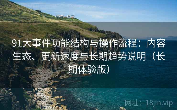91大事件功能结构与操作流程:内容生态、更新速度与长期趋势说明(长期体验版) 91大事件功能结构与操作流程:内容生态、更新速度与长期趋势说明(长期体验版)