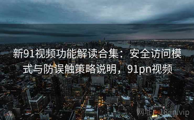 新91视频功能解读合集：安全访问模式与防误触策略说明，91pn视频