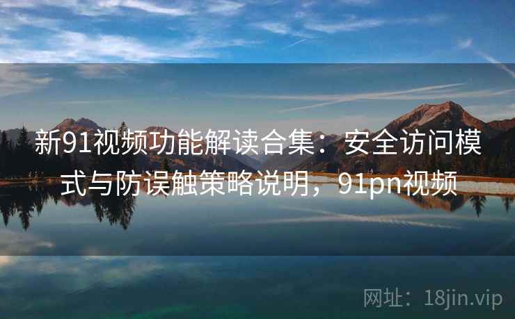 新91视频功能解读合集:安全访问模式与防误触策略说明,91pn视频 新91视频功能解读合集:安全访问模式与防误触策略说明,91pn视频