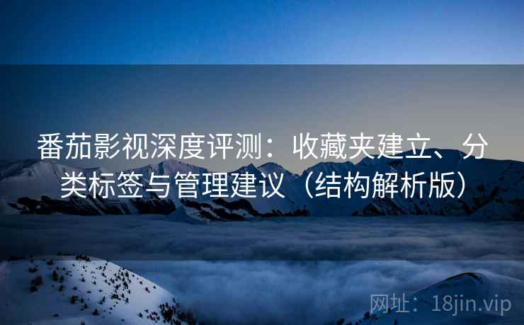 番茄影视深度评测:收藏夹建立、分类标签与管理建议(结构解析版) 番茄影视深度评测:收藏夹建立、分类标签与管理建议(结构解析版)