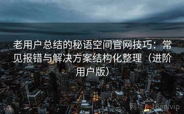 老用户总结的秘语空间官网技巧：常见报错与解决方案结构化整理（进阶用户版）