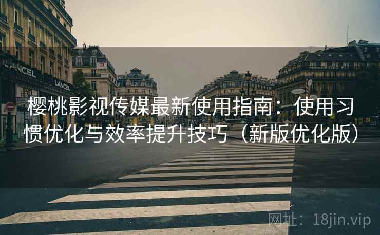 樱桃影视传媒最新使用指南:使用习惯优化与效率提升技巧(新版优化版) 樱桃影视传媒最新使用指南:使用习惯优化与效率提升技巧(新版优化版)