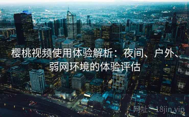 樱桃视频使用体验解析：夜间、户外、弱网环境的体验评估