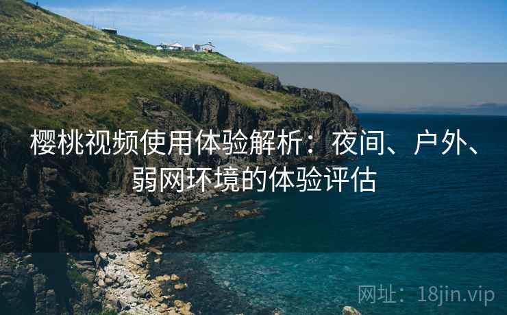 樱桃视频使用体验解析:夜间、户外、弱网环境的体验评估 樱桃视频使用体验解析:夜间、户外、弱网环境的体验评估