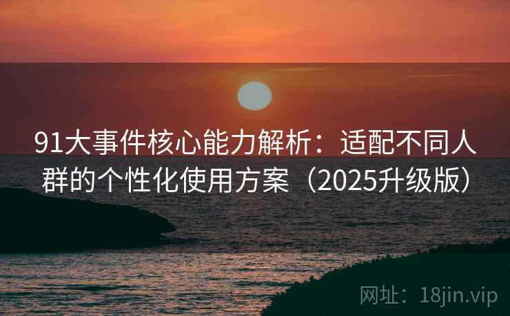 91大事件核心能力解析:适配不同人群的个性化使用方案(2025升级版) 91大事件核心能力解析:适配不同人群的个性化使用方案(2025升级版)