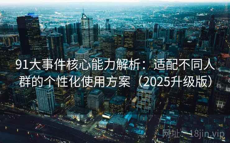 91大事件核心能力解析：适配不同人群的个性化使用方案（2025升级版）