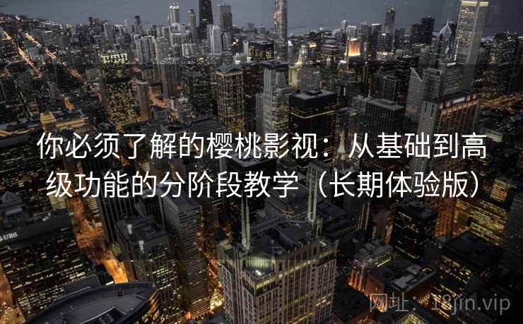 你必须了解的樱桃影视：从基础到高级功能的分阶段教学（长期体验版）