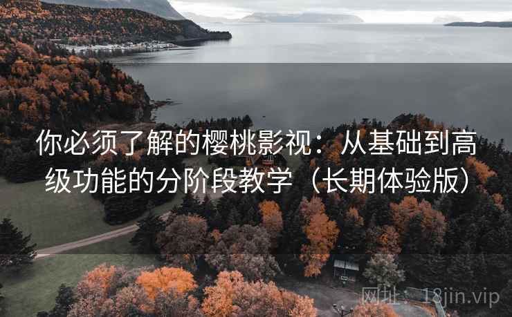 你必须了解的樱桃影视:从基础到高级功能的分阶段教学(长期体验版) 你必须了解的樱桃影视:从基础到高级功能的分阶段教学(长期体验版)