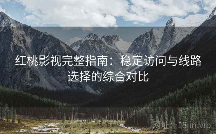 红桃影视完整指南：稳定访问与线路选择的综合对比