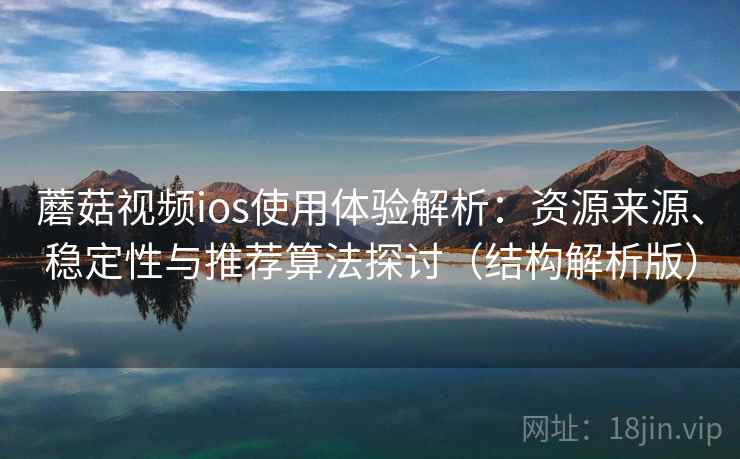 蘑菇视频ios使用体验解析：资源来源、稳定性与推荐算法探讨（结构解析版）