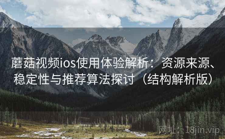 蘑菇视频ios使用体验解析:资源来源、稳定性与推荐算法探讨(结构解析版) 蘑菇视频ios使用体验解析:资源来源、稳定性与推荐算法探讨(结构解析版)