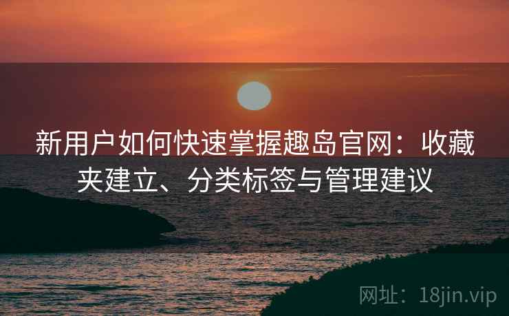 新用户如何快速掌握趣岛官网:收藏夹建立、分类标签与管理建议 新用户如何快速掌握趣岛官网:收藏夹建立、分类标签与管理建议