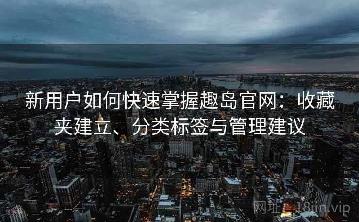 新用户如何快速掌握趣岛官网：收藏夹建立、分类标签与管理建议