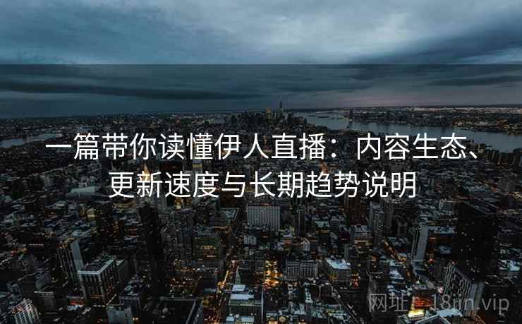 一篇带你读懂伊人直播:内容生态、更新速度与长期趋势说明 一篇带你读懂伊人直播:内容生态、更新速度与长期趋势说明